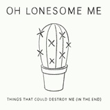  OH LONESOME ME: Things That Could Destroy Me (In The End) 