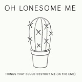  OH LONESOME ME: Things That Could Destroy Me (In The End) 